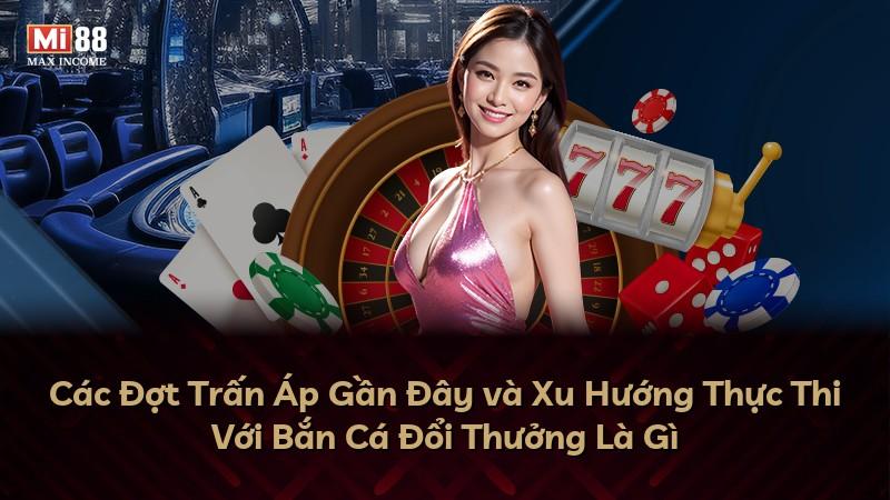 Các Đợt Trấn Áp Gần Đây và Xu Hướng Thực Thi Với Bắn Cá Đổi Thưởng Là Gì