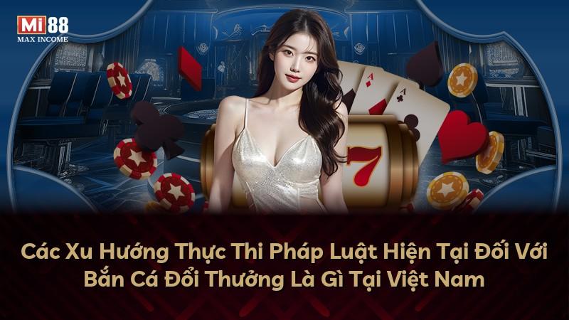 Các Xu Hướng Thực Thi Pháp Luật Hiện Tại Đối Với Bắn Cá Đổi Thưởng Là Gì Tại Việt Nam