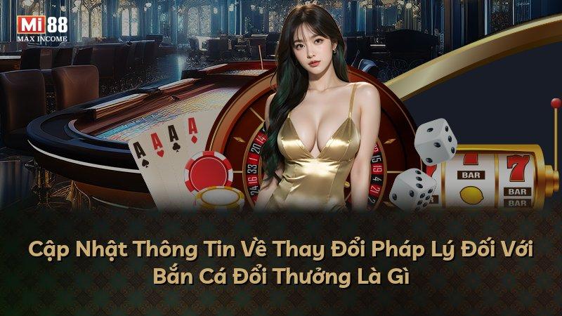 Cập Nhật Thông Tin Về Thay Đổi Pháp Lý Đối Với Bắn Cá Đổi Thưởng Là Gì