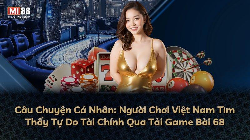 Câu Chuyện Cá Nhân: Người Chơi Việt Nam Tìm Thấy Tự Do Tài Chính Qua Tải Game Bài 68