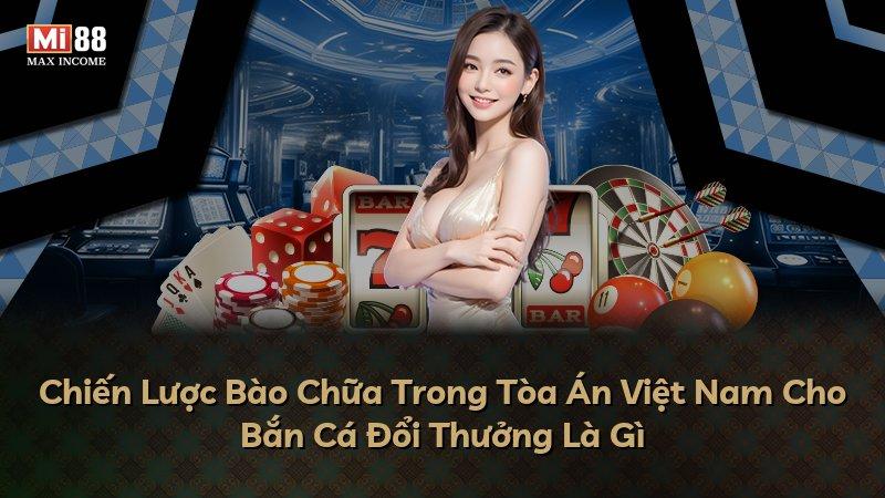 Chiến Lược Bào Chữa Trong Tòa Án Việt Nam Cho Bắn Cá Đổi Thưởng Là Gì