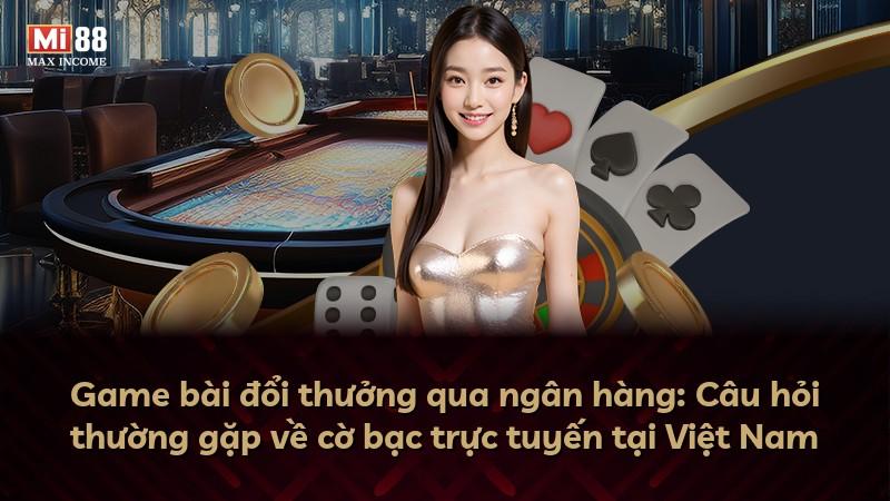 Game bài đổi thưởng qua ngân hàng: Câu hỏi thường gặp về cờ bạc trực tuyến tại Việt Nam