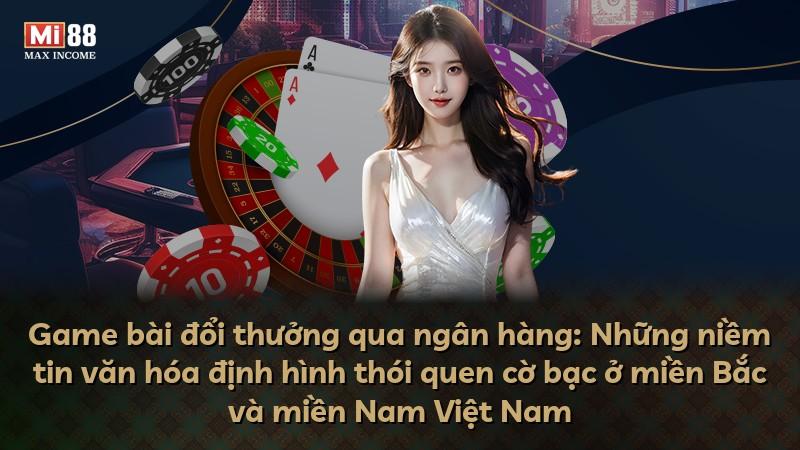 Game bài đổi thưởng qua ngân hàng: Những niềm tin văn hóa định hình thói quen cờ bạc ở miền Bắc và miền Nam Việt Nam