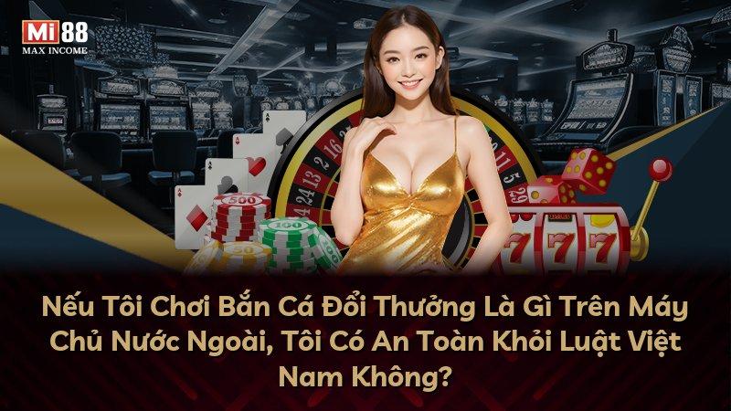 Nếu Tôi Chơi Bắn Cá Đổi Thưởng Là Gì Trên Máy Chủ Nước Ngoài, Tôi Có An Toàn Khỏi Luật Việt Nam Không?