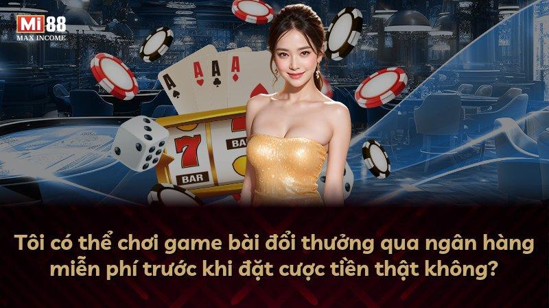 Tôi có thể chơi game bài đổi thưởng qua ngân hàng miễn phí trước khi đặt cược tiền thật không?