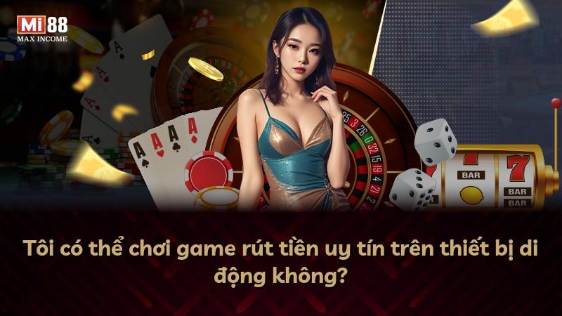 Tôi có thể chơi game rút tiền uy tín trên thiết bị di động không?
